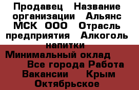 Продавец › Название организации ­ Альянс-МСК, ООО › Отрасль предприятия ­ Алкоголь, напитки › Минимальный оклад ­ 26 500 - Все города Работа » Вакансии   . Крым,Октябрьское